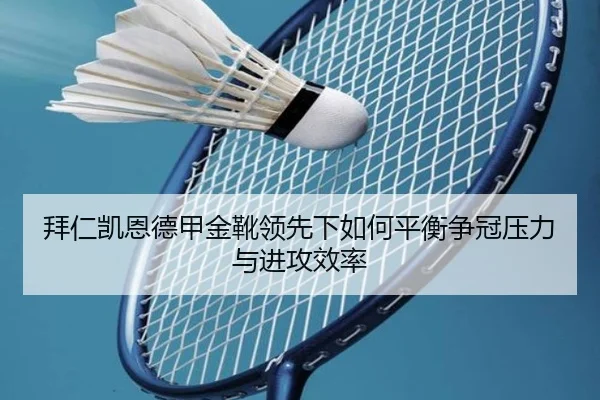 拜仁凯恩德甲金靴领先下如何平衡争冠压力与进攻效率