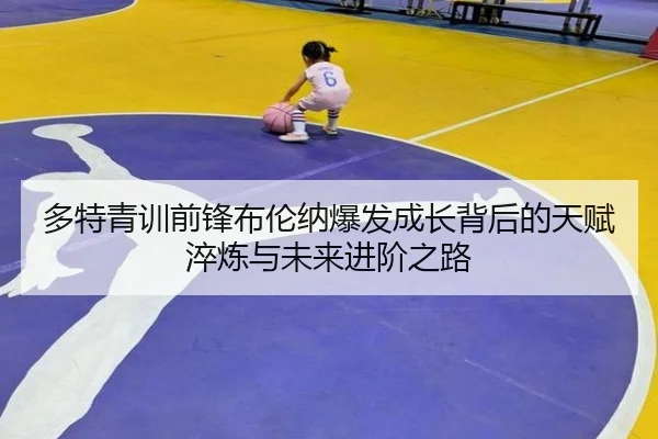 多特青训前锋布伦纳爆发成长背后的天赋淬炼与未来进阶之路