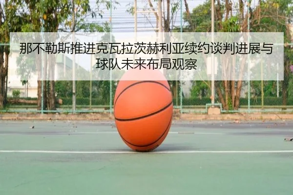 那不勒斯推进克瓦拉茨赫利亚续约谈判进展与球队未来布局观察