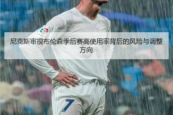 尼克斯审视布伦森季后赛高使用率背后的风险与调整方向